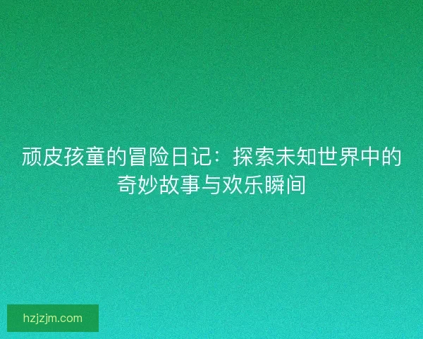 顽皮孩童的冒险日记：探索未知世界中的奇妙故事与欢乐瞬间