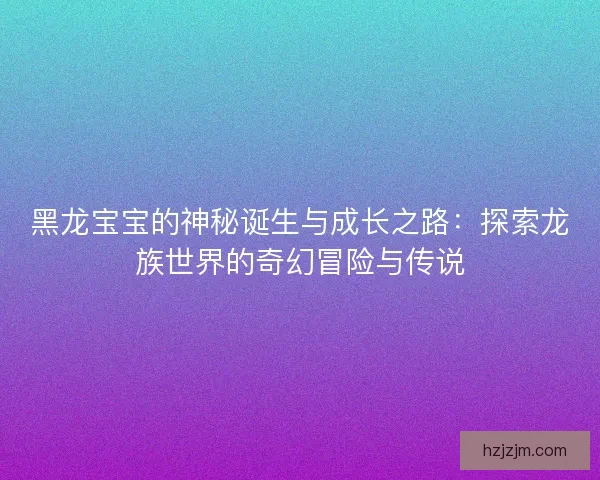 黑龙宝宝的神秘诞生与成长之路：探索龙族世界的奇幻冒险与传说