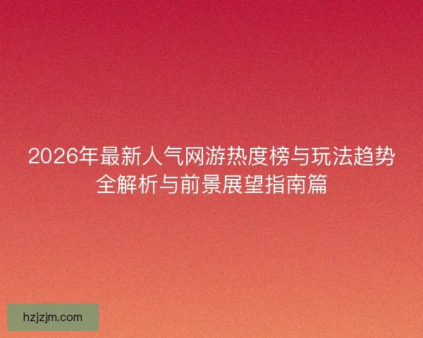 2026年最新人气网游热度榜与玩法趋势全解析与前景展望指南篇