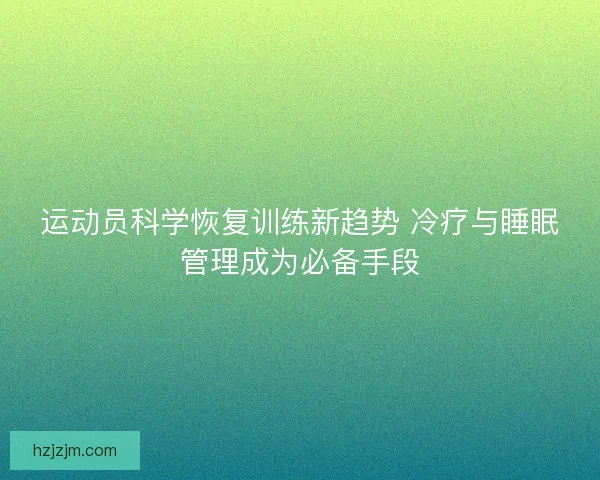运动员科学恢复训练新趋势 冷疗与睡眠管理成为必备手段