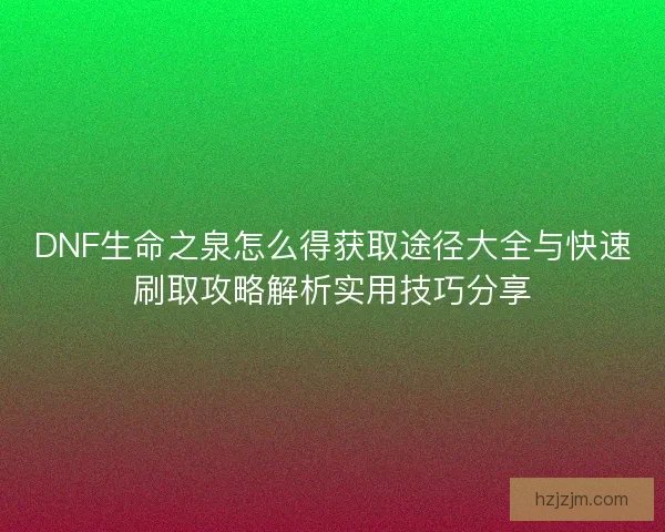 DNF生命之泉怎么得获取途径大全与快速刷取攻略解析实用技巧分享