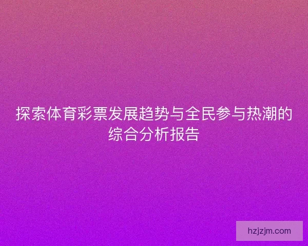 探索体育彩票发展趋势与全民参与热潮的综合分析报告
