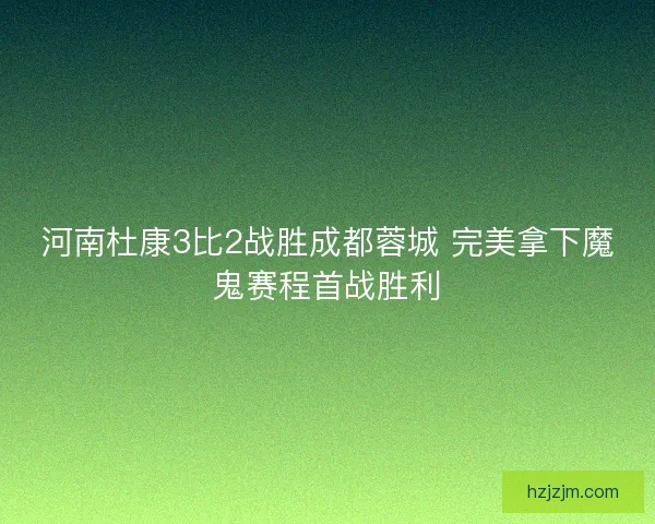 河南杜康3比2战胜成都蓉城 完美拿下魔鬼赛程首战胜利