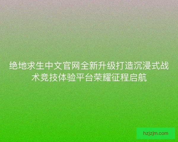 绝地求生中文官网全新升级打造沉浸式战术竞技体验平台荣耀征程启航