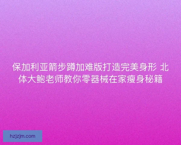 保加利亚箭步蹲加难版打造完美身形 北体大鲍老师教你零器械在家瘦身秘籍