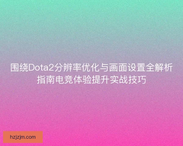 围绕Dota2分辨率优化与画面设置全解析指南电竞体验提升实战技巧