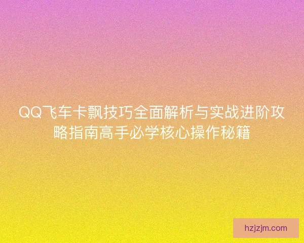 QQ飞车卡飘技巧全面解析与实战进阶攻略指南高手必学核心操作秘籍