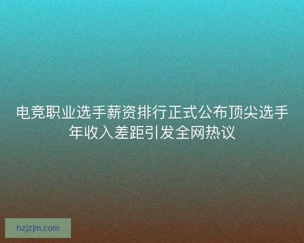电竞职业选手薪资排行正式公布顶尖选手年收入差距引发全网热议