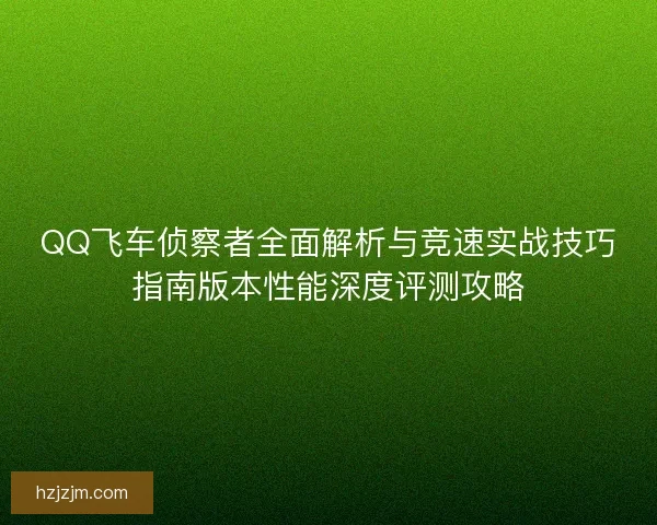 QQ飞车侦察者全面解析与竞速实战技巧指南版本性能深度评测攻略