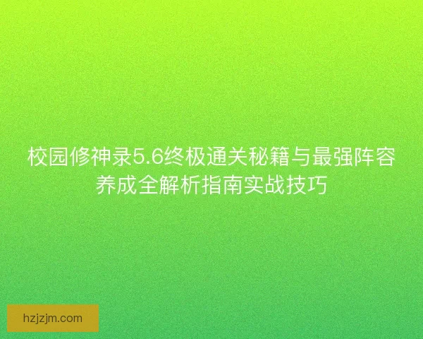 校园修神录5.6终极通关秘籍与最强阵容养成全解析指南实战技巧